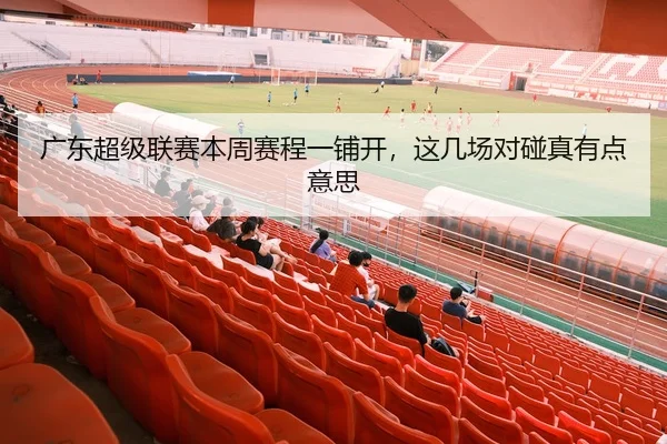 广东超级联赛本周赛程一铺开，这几场对碰真有点意思