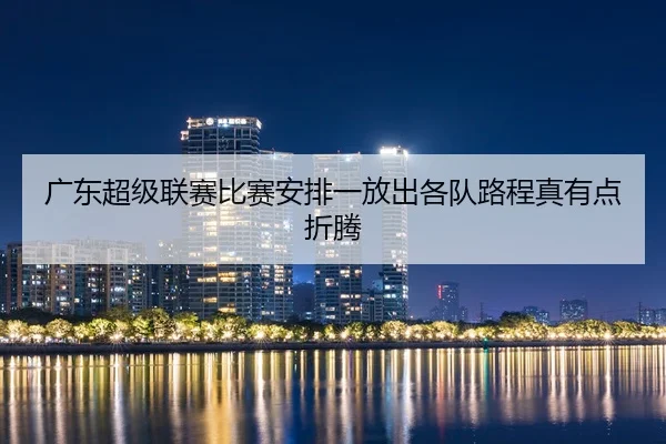 广东超级联赛比赛安排一放出各队路程真有点折腾