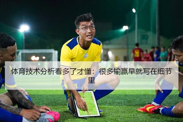 体育技术分析看多了才懂：很多输赢早就写在细节里