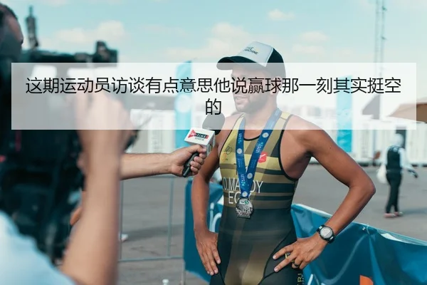 这期运动员访谈有点意思他说赢球那一刻其实挺空的