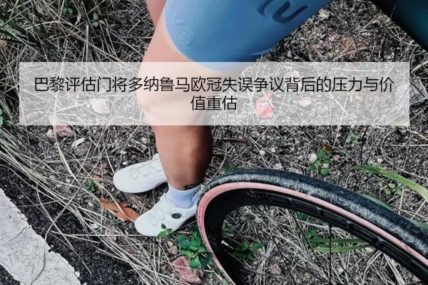 巴黎评估门将多纳鲁马欧冠失误争议背后的压力与价值重估