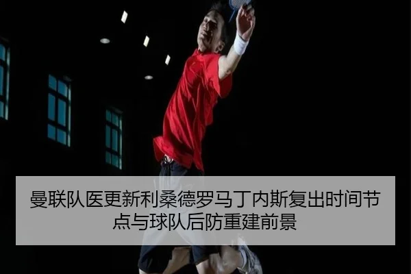 曼联队医更新利桑德罗马丁内斯复出时间节点与球队后防重建前景