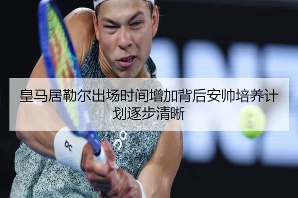 皇马居勒尔出场时间增加背后安帅培养计划逐步清晰