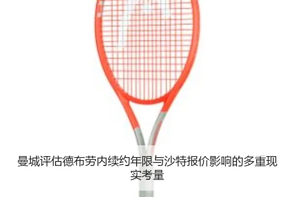 曼城评估德布劳内续约年限与沙特报价影响的多重现实考量