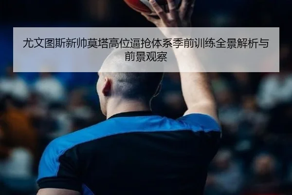 尤文图斯新帅莫塔高位逼抢体系季前训练全景解析与前景观察