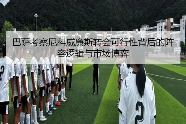 巴萨考察尼科威廉斯转会可行性背后的阵容逻辑与市场博弈