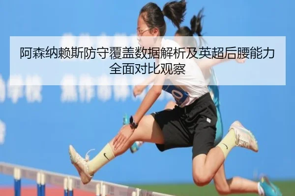 阿森纳赖斯防守覆盖数据解析及英超后腰能力全面对比观察