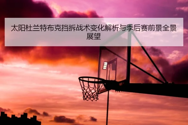 太阳杜兰特布克挡拆战术变化解析与季后赛前景全景展望
