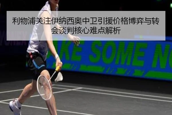 利物浦关注伊纳西奥中卫引援价格博弈与转会谈判核心难点解析