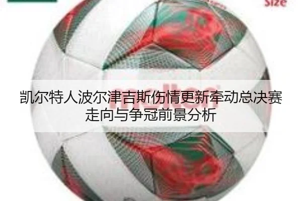 凯尔特人波尔津吉斯伤情更新牵动总决赛走向与争冠前景分析