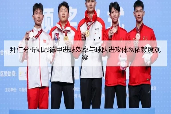 拜仁分析凯恩德甲进球效率与球队进攻体系依赖度观察