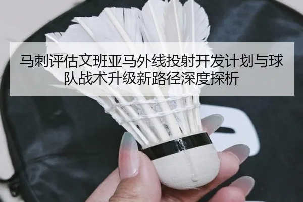 马刺评估文班亚马外线投射开发计划与球队战术升级新路径深度探析