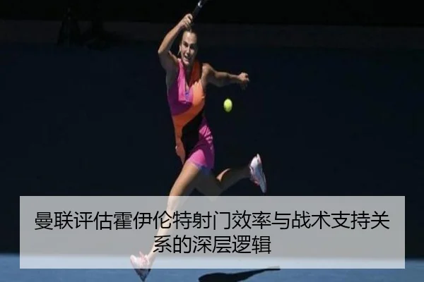 曼联评估霍伊伦特射门效率与战术支持关系的深层逻辑