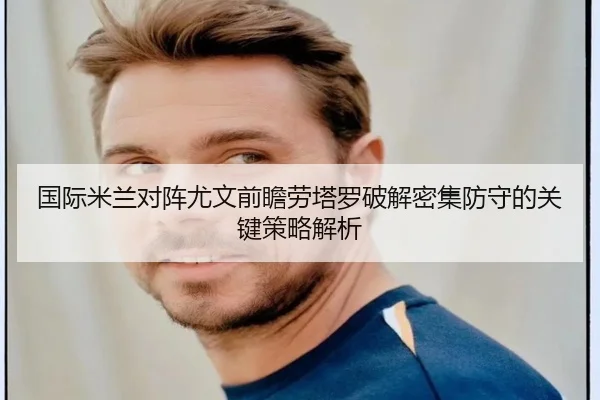 国际米兰对阵尤文前瞻劳塔罗破解密集防守的关键策略解析