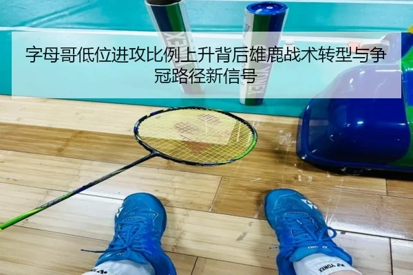 字母哥低位进攻比例上升背后雄鹿战术转型与争冠路径新信号