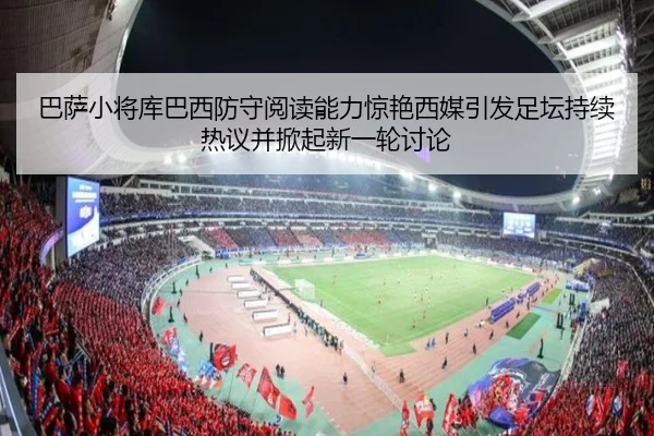 巴萨小将库巴西防守阅读能力惊艳西媒引发足坛持续热议并掀起新一轮讨论