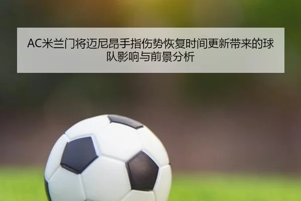 AC米兰门将迈尼昂手指伤势恢复时间更新带来的球队影响与前景分析