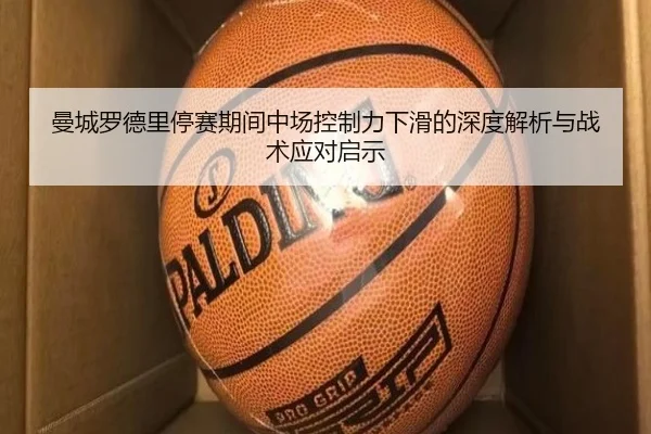 曼城罗德里停赛期间中场控制力下滑的深度解析与战术应对启示