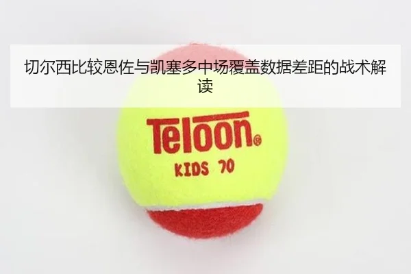 切尔西比较恩佐与凯塞多中场覆盖数据差距的战术解读