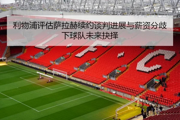 利物浦评估萨拉赫续约谈判进展与薪资分歧下球队未来抉择