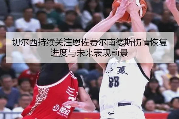 切尔西持续关注恩佐费尔南德斯伤情恢复进度与未来表现前景