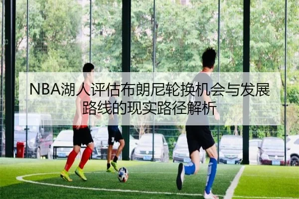 NBA湖人评估布朗尼轮换机会与发展路线的现实路径解析