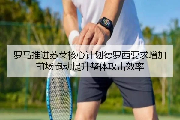罗马推进苏莱核心计划德罗西要求增加前场跑动提升整体攻击效率