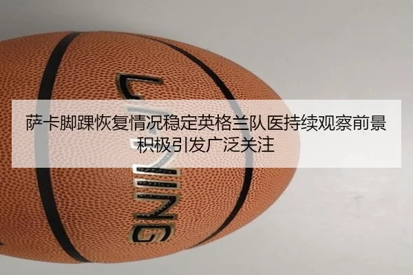萨卡脚踝恢复情况稳定英格兰队医持续观察前景积极引发广泛关注