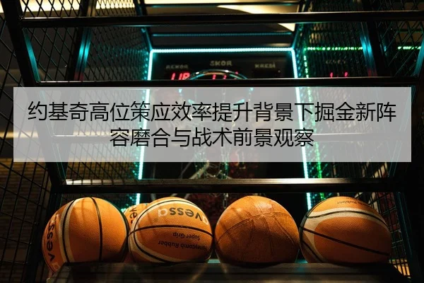 约基奇高位策应效率提升背景下掘金新阵容磨合与战术前景观察