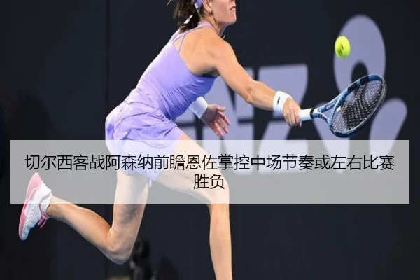 切尔西客战阿森纳前瞻恩佐掌控中场节奏或左右比赛胜负